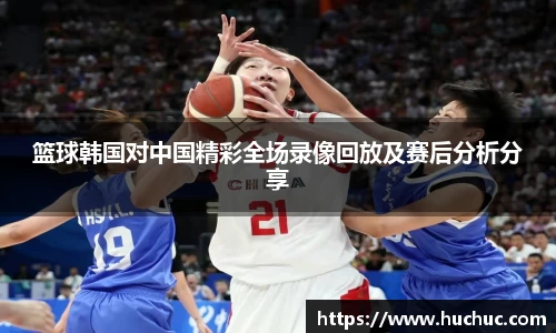 篮球韩国对中国精彩全场录像回放及赛后分析分享