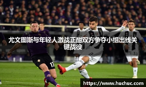 尤文图斯与年轻人激战正酣双方争夺小组出线关键战役