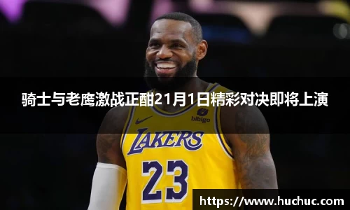 骑士与老鹰激战正酣21月1日精彩对决即将上演
